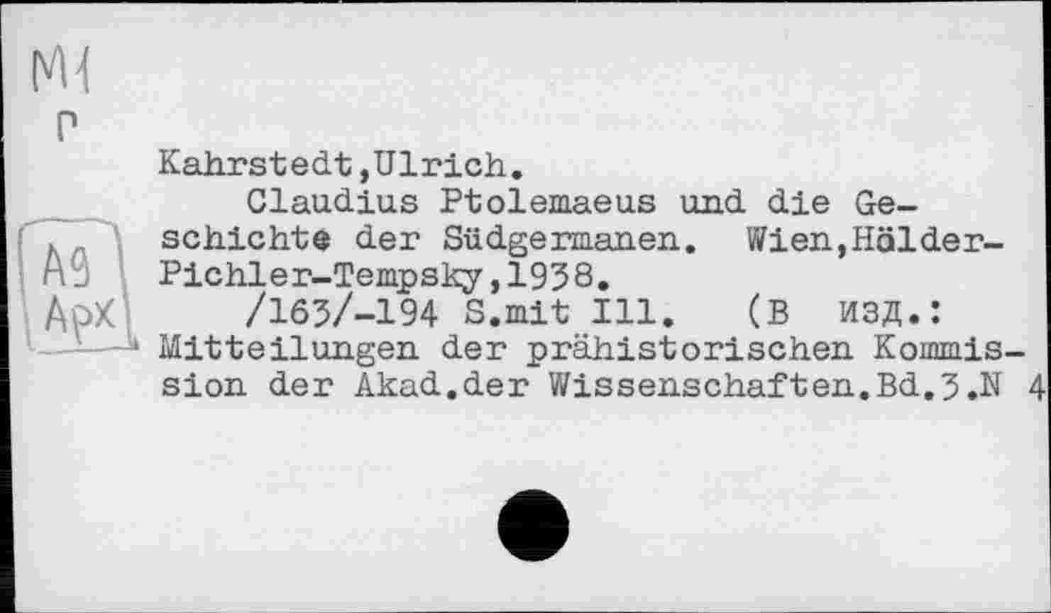 ﻿Kahrstedt »Ulrich.
Claudius Ptolemaeus und die Geschichte der Südgermanen. Wien,Hölder-Pichler-Tempsky ,1938.
/163/-194 S.mit Ill. (В изд.: Mitteilungen der prähistorischen Kommission der Akad.der Wissenschaften.Bd.3.N 4